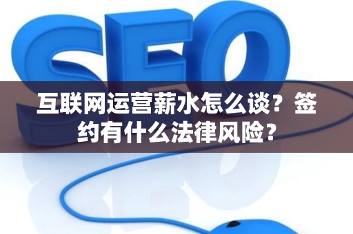 互联网运营薪水怎么谈？签约有什么法律风险？