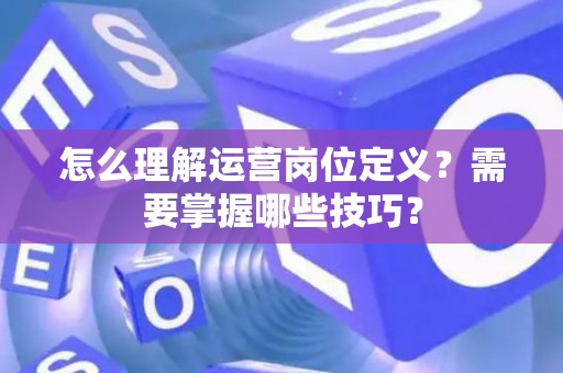 怎么理解运营岗位定义？需要掌握哪些技巧？